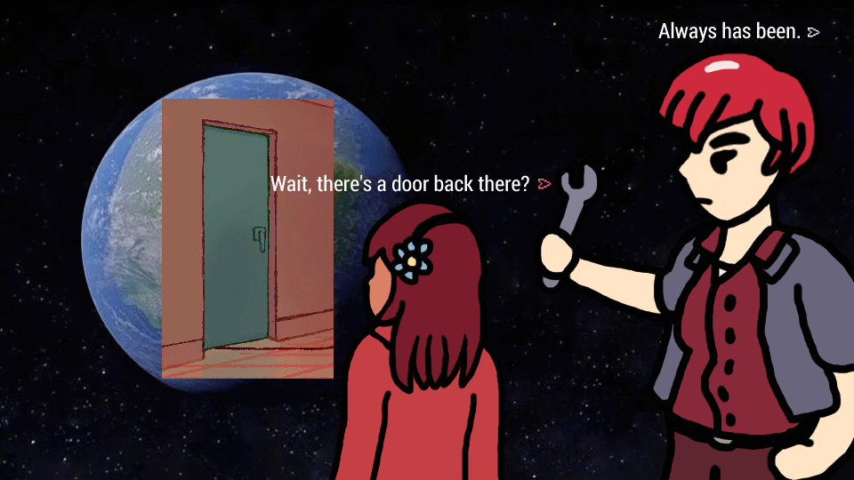 Parody of the "always has been" meme of astronauts looking at Earth with Lucy and Unit 01 from Spare Parts. Lucy, with a pose based on her back-facing sprite, looks at the door to the garage from the in-game background art (overlaid on top of Earth) and asks "Wait, there's a door back there?" Unit 01, standing behind her holding a wrench (non-threateningly), replies "Always has been."